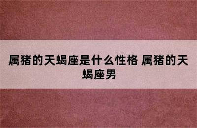 属猪的天蝎座是什么性格 属猪的天蝎座男